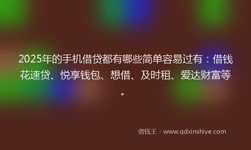 2025年的手机借贷都有哪些简单容易过有：借钱花速贷、悦享钱包、想借、及时租、爱达财富等。