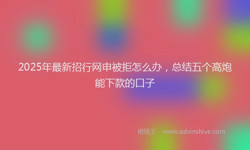 2025年最新招行网申被拒怎么办，总结五个高炮能下款的口子