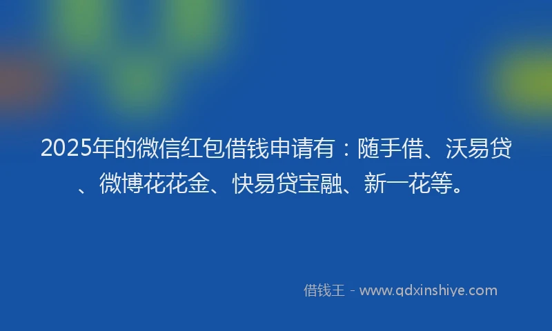 2025年的微信红包借钱申请有：随手借、沃易贷、微博花花金、快易贷宝融、新一花等。