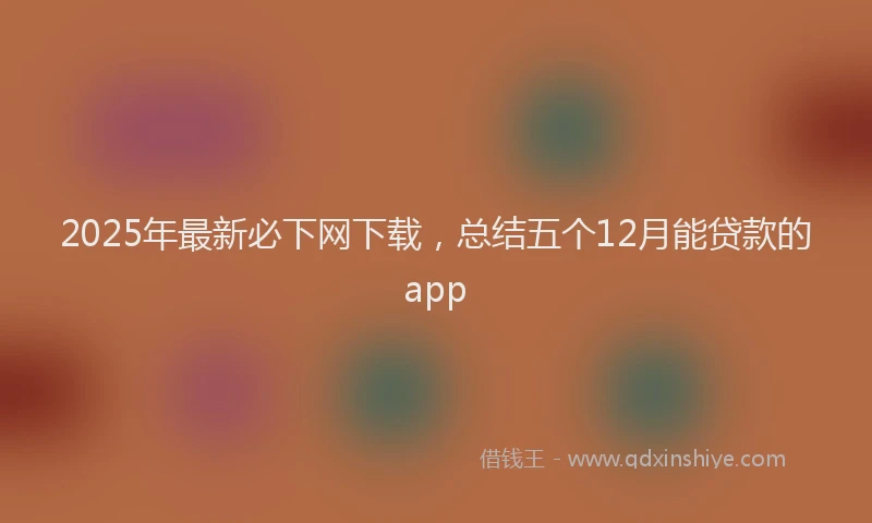 2025年最新必下网下载，总结五个12月能贷款的app