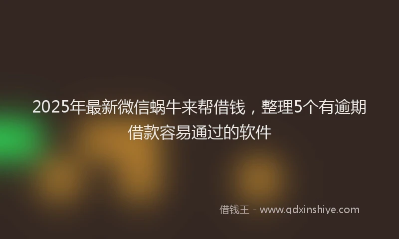 2025年最新微信蜗牛来帮借钱，整理5个有逾期借款容易通过的软件