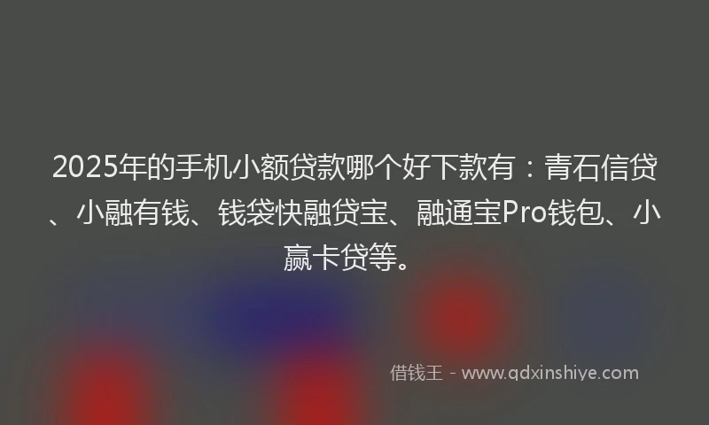 2025年的手机小额贷款哪个好下款有：青石信贷、小融有钱、钱袋快融贷宝、融通宝Pro钱包、小赢卡贷等。