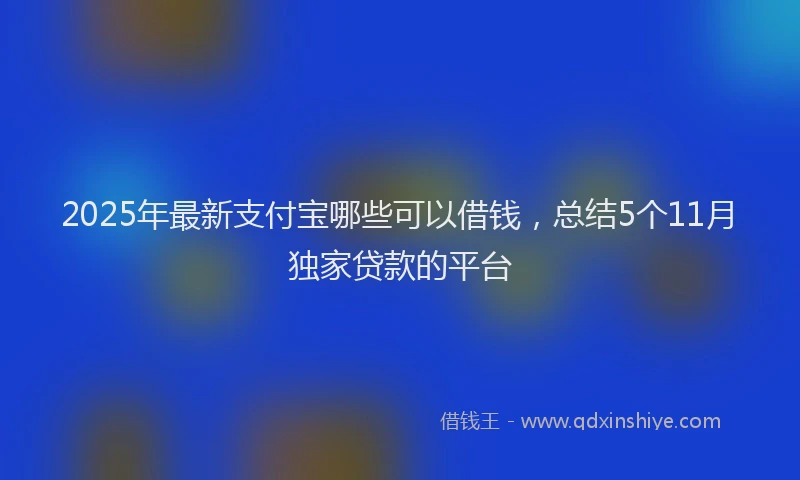 2025年最新支付宝哪些可以借钱，总结5个11月独家贷款的平台