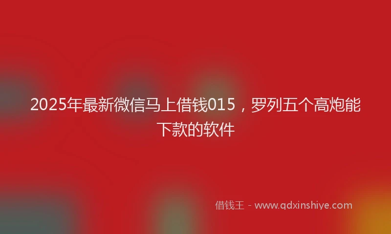 2025年最新微信马上借钱015，罗列五个高炮能下款的软件