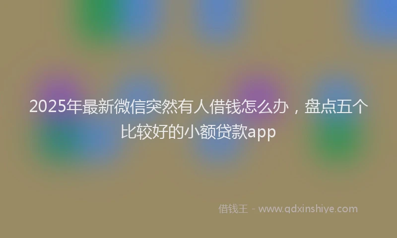 2025年最新微信突然有人借钱怎么办，盘点五个比较好的小额贷款app