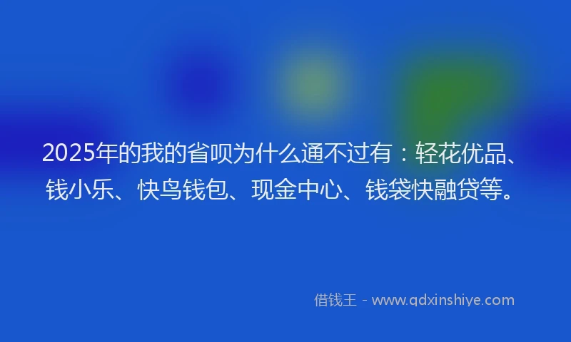 2025年的我的省呗为什么通不过有：轻花优品、钱小乐、快鸟钱包、现金中心、钱袋快融贷等。