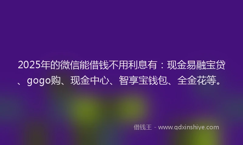 2025年的微信能借钱不用利息有：现金易融宝贷、gogo购、现金中心、智享宝钱包、全金花等。