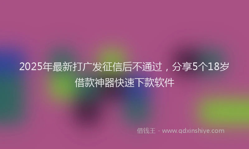 2025年最新打广发征信后不通过，分享5个18岁借款神器快速下款软件