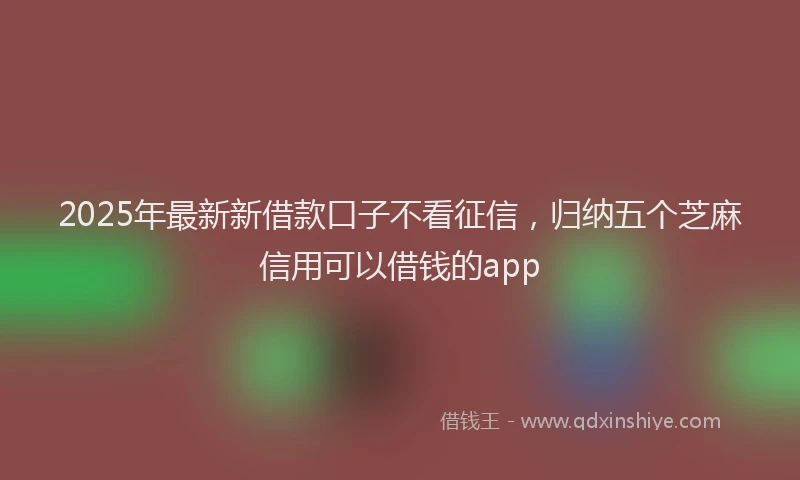 2025年最新新借款口子不看征信，归纳五个芝麻信用可以借钱的app