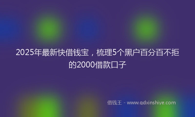 2025年最新快借钱宝，梳理5个黑户百分百不拒的2000借款口子