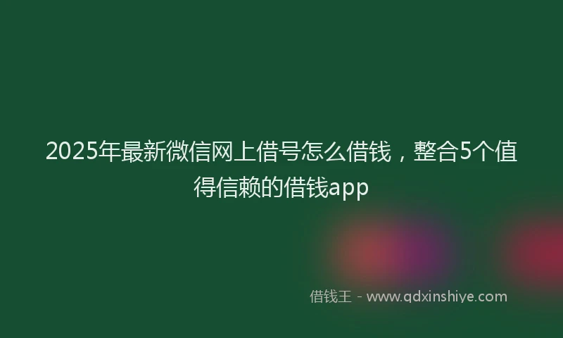2025年最新微信网上借号怎么借钱，整合5个值得信赖的借钱app