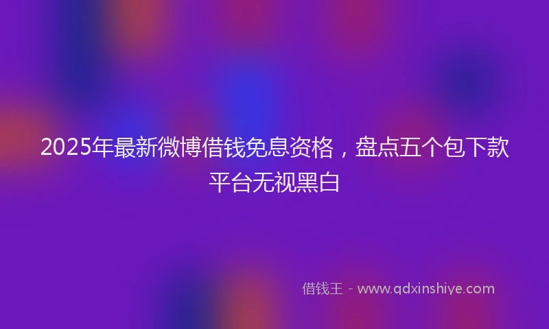 2025年最新微博借钱免息资格，盘点五个包下款平台无视黑白