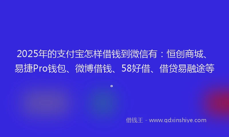 2025年的支付宝怎样借钱到微信有：恒创商城、易捷Pro钱包、微博借钱、58好借、借贷易融途等。