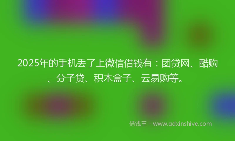 2025年的手机丢了上微信借钱有：团贷网、酷购、分子贷、积木盒子、云易购等。