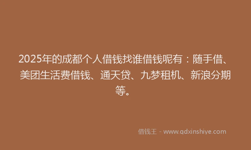 2025年的成都个人借钱找谁借钱呢有：随手借、美团生活费借钱、通天贷、九梦租机、新浪分期等。