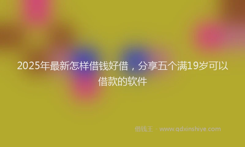 2025年最新怎样借钱好借，分享五个满19岁可以借款的软件