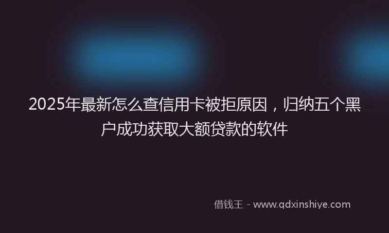 2025年最新怎么查信用卡被拒原因，归纳五个黑户成功获取大额贷款的软件