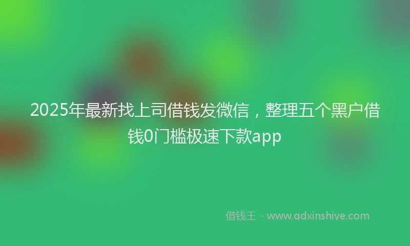 2025年最新找上司借钱发微信，整理五个黑户借钱0门槛极速下款app