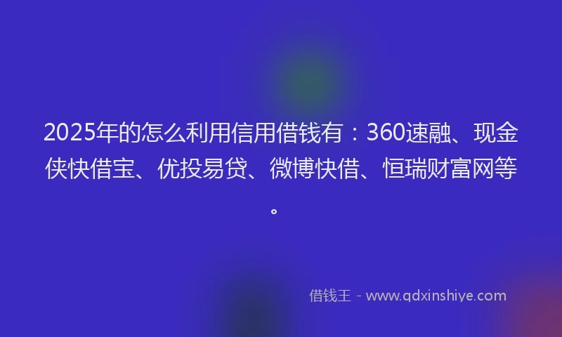 2025年的怎么利用信用借钱有：360速融、现金侠快借宝、优投易贷、微博快借、恒瑞财富网等。
