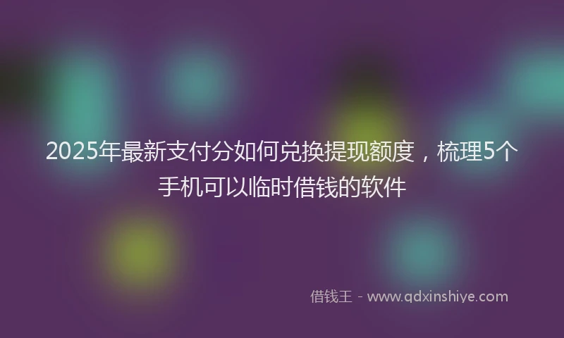 2025年最新支付分如何兑换提现额度，梳理5个手机可以临时借钱的软件