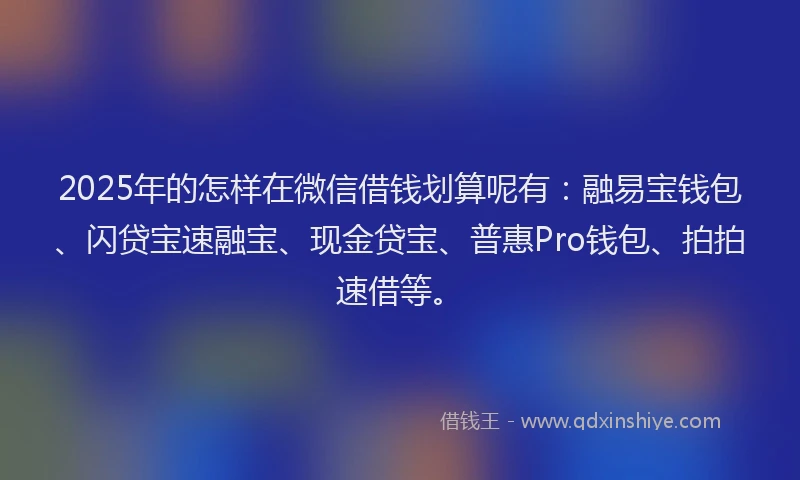 2025年的怎样在微信借钱划算呢有：融易宝钱包、闪贷宝速融宝、现金贷宝、普惠Pro钱包、拍拍速借等。