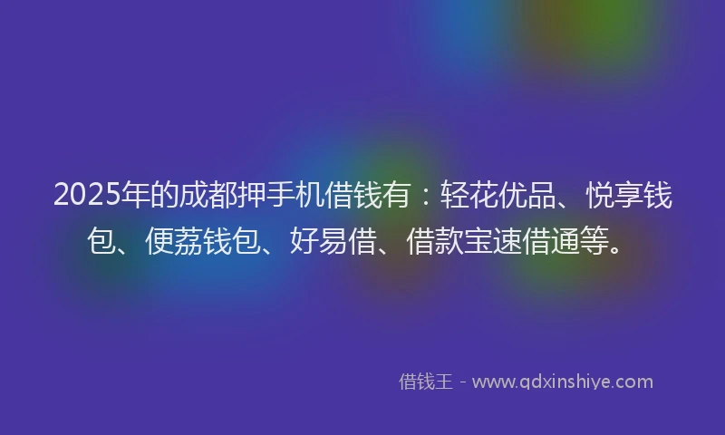2025年的成都押手机借钱有：轻花优品、悦享钱包、便荔钱包、好易借、借款宝速借通等。