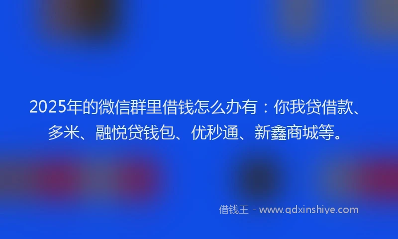 2025年的微信群里借钱怎么办有：你我贷借款、多米、融悦贷钱包、优秒通、新鑫商城等。