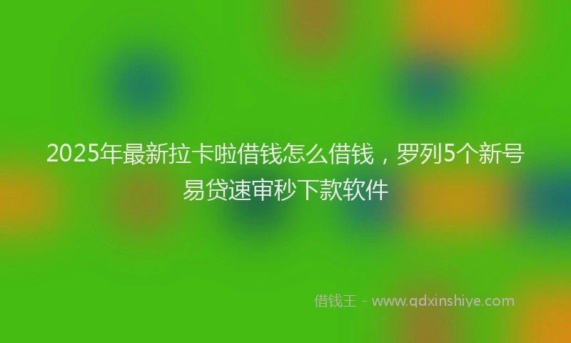 2025年最新拉卡啦借钱怎么借钱，罗列5个新号易贷速审秒下款软件