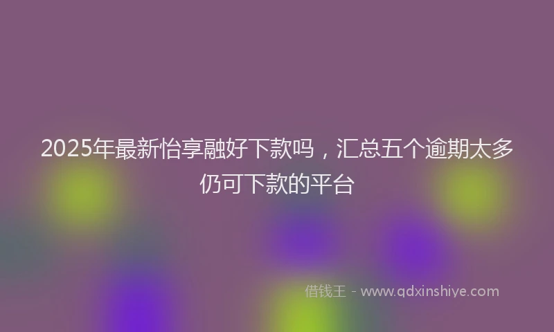 2025年最新怡享融好下款吗，汇总五个逾期太多仍可下款的平台