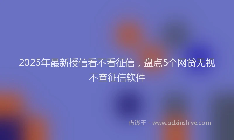 2025年最新授信看不看征信，盘点5个网贷无视不查征信软件