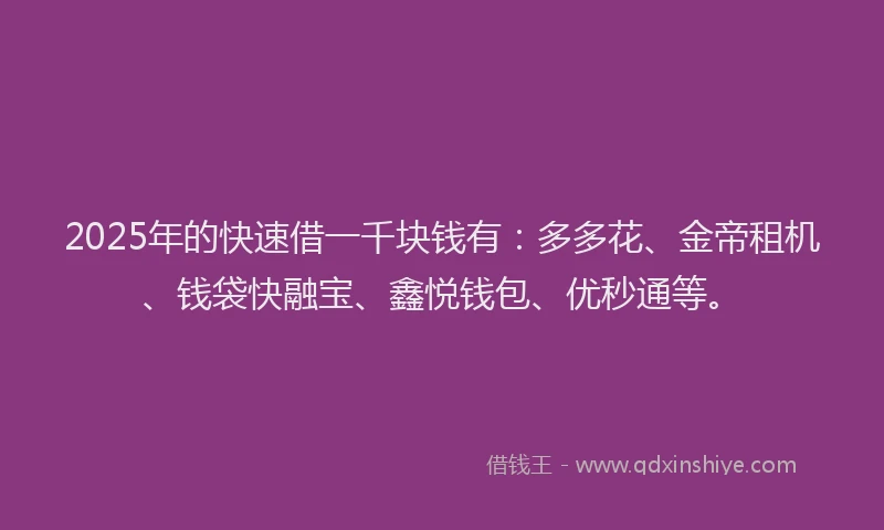 2025年的快速借一千块钱有：多多花、金帝租机、钱袋快融宝、鑫悦钱包、优秒通等。