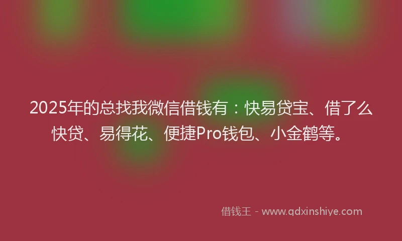 2025年的总找我微信借钱有：快易贷宝、借了么快贷、易得花、便捷Pro钱包、小金鹤等。