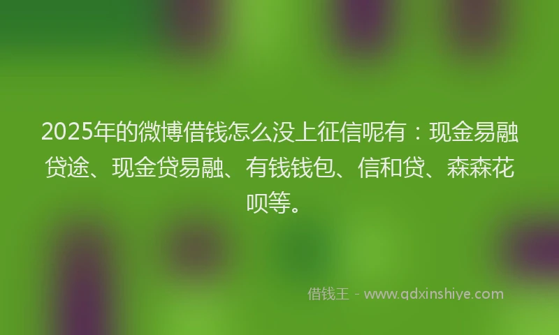 2025年的微博借钱怎么没上征信呢有：现金易融贷途、现金贷易融、有钱钱包、信和贷、森森花呗等。