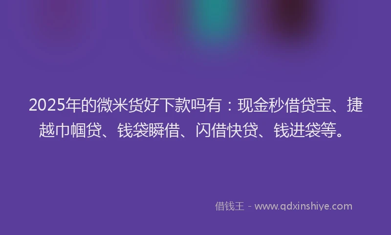 2025年的微米货好下款吗有：现金秒借贷宝、捷越巾帼贷、钱袋瞬借、闪借快贷、钱进袋等。