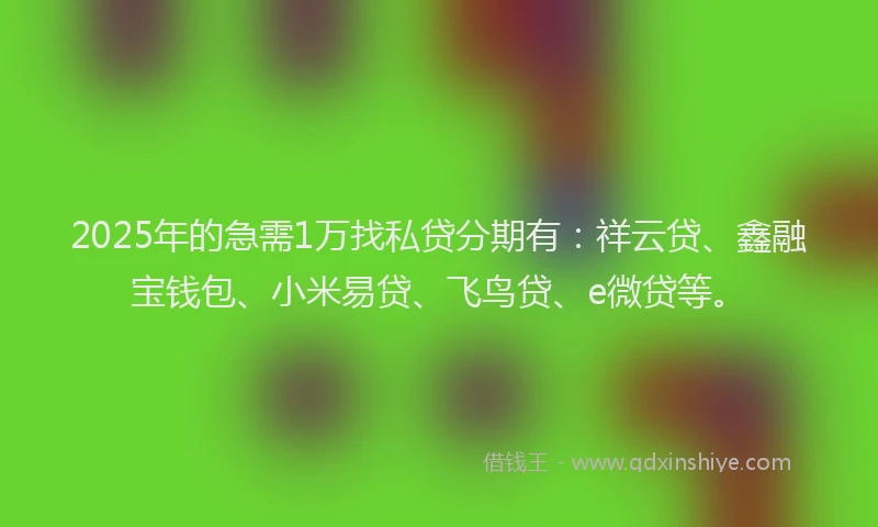 2025年的急需1万找私贷分期有：祥云贷、鑫融宝钱包、小米易贷、飞鸟贷、e微贷等。