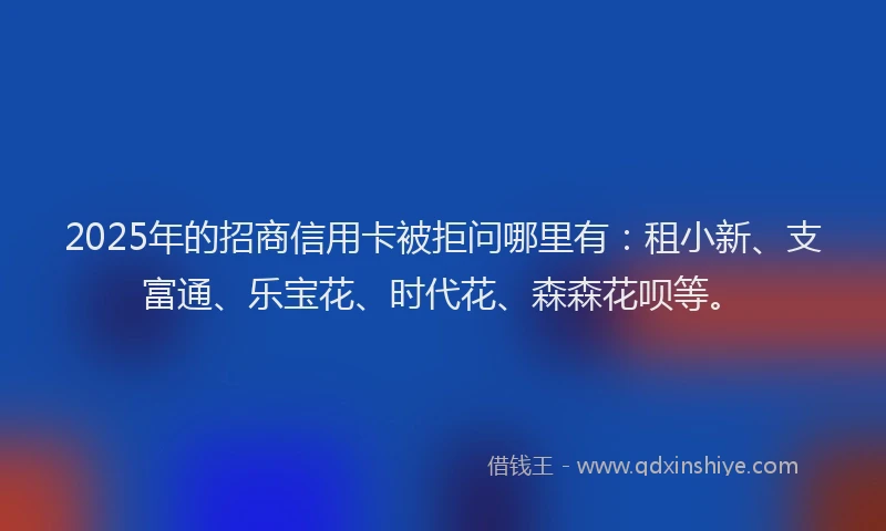 2025年的招商信用卡被拒问哪里有：租小新、支富通、乐宝花、时代花、森森花呗等。