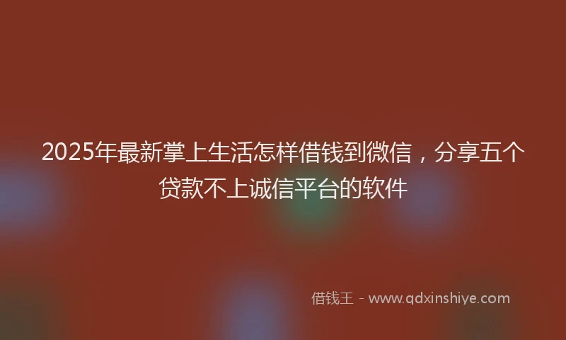 2025年最新掌上生活怎样借钱到微信，分享五个贷款不上诚信平台的软件