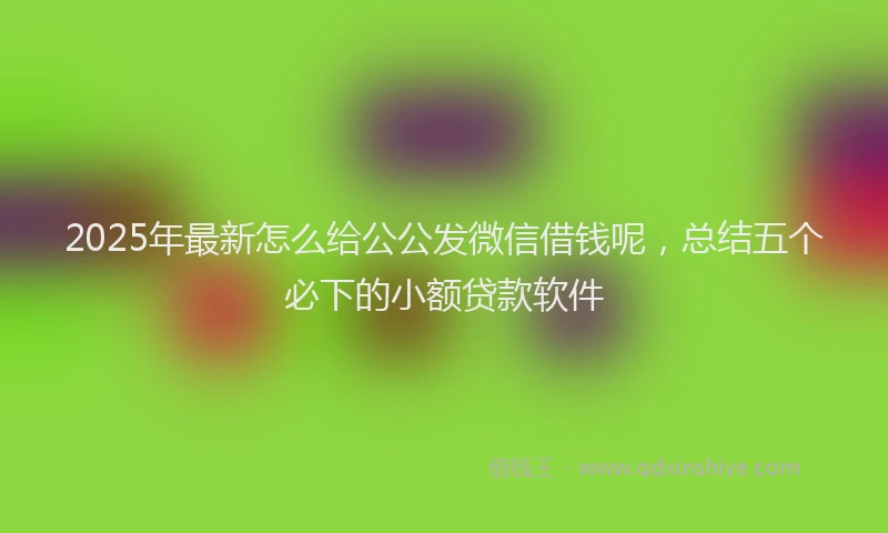 2025年最新怎么给公公发微信借钱呢，总结五个必下的小额贷款软件