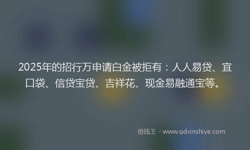 2025年的招行万申请白金被拒有：人人易贷、宜口袋、信贷宝贷、吉祥花、现金易融通宝等。
