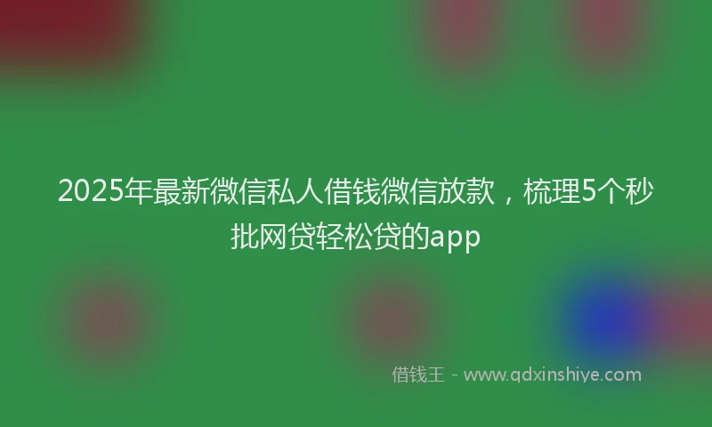 2025年最新微信私人借钱微信放款，梳理5个秒批网贷轻松贷的app