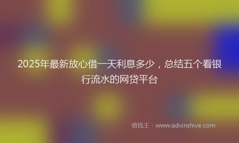 2025年最新放心借一天利息多少，总结五个看银行流水的网贷平台