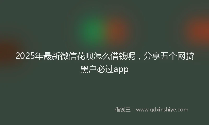 2025年最新微信花呗怎么借钱呢，分享五个网贷黑户必过app