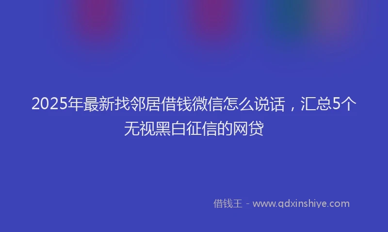 2025年最新找邻居借钱微信怎么说话，汇总5个无视黑白征信的网贷