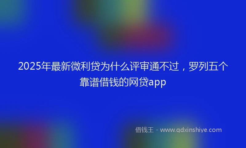 2025年最新微利贷为什么评审通不过，罗列五个靠谱借钱的网贷app