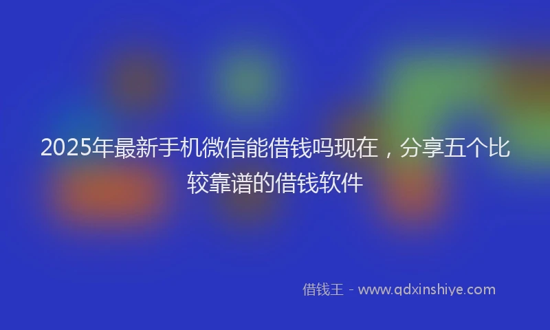 2025年最新手机微信能借钱吗现在，分享五个比较靠谱的借钱软件