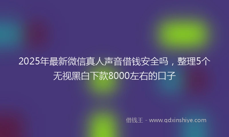 2025年最新微信真人声音借钱安全吗，整理5个无视黑白下款8000左右的口子