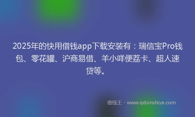 2025年的快用借钱app下载安装有：瑞信宝Pro钱包、零花罐、沪商易借、羊小咩便荔卡、超人速贷等。