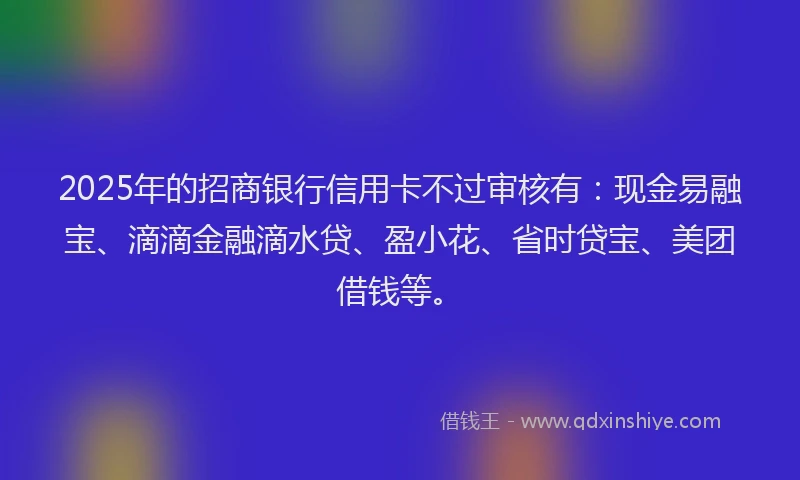 2025年的招商银行信用卡不过审核有：现金易融宝、滴滴金融滴水贷、盈小花、省时贷宝、美团借钱等。