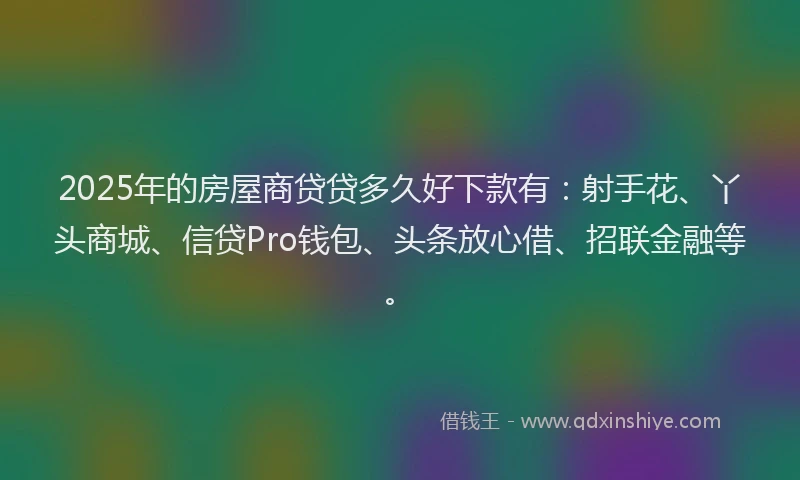2025年的房屋商贷贷多久好下款有：射手花、丫头商城、信贷Pro钱包、头条放心借、招联金融等。