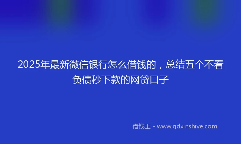 2025年最新微信银行怎么借钱的，总结五个不看负债秒下款的网贷口子